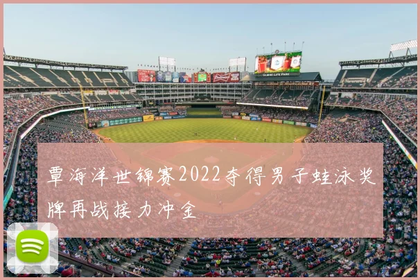 覃海洋世锦赛2022夺得男子蛙泳奖牌再战接力冲金