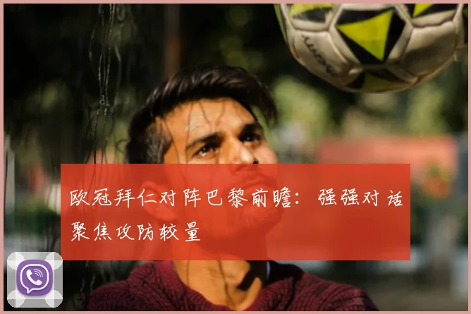 欧冠拜仁对阵巴黎前瞻：强强对话聚焦攻防较量