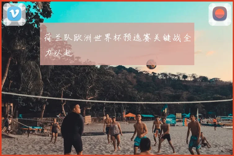 荷兰队欧洲世界杯预选赛关键战全力以赴