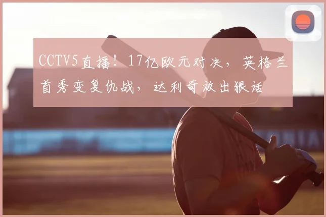 CCTV5直播!17亿欧元对决,英格兰首秀变复仇战,达利奇放出狠话