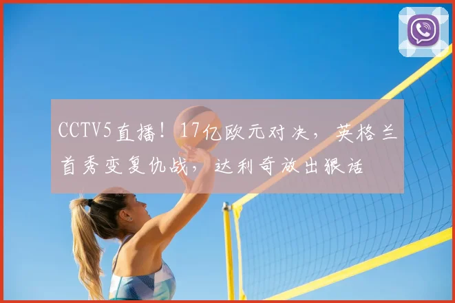 CCTV5直播！17亿欧元对决，英格兰首秀变复仇战，达利奇放出狠话