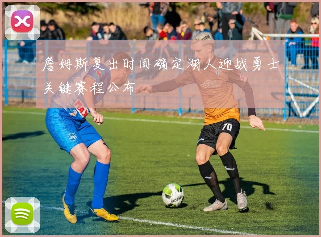 詹姆斯复出时间确定湖人迎战勇士关键赛程公布