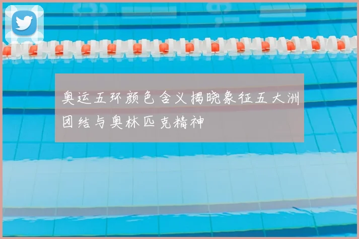 奥运五环颜色含义揭晓象征五大洲团结与奥林匹克精神