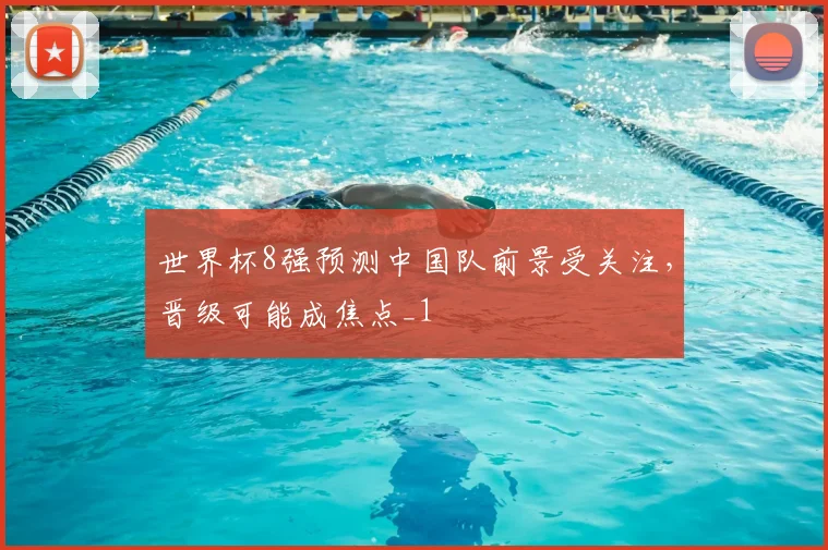 世界杯8强预测中国队前景受关注,晋级可能成焦点_1