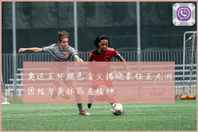奥运五环颜色含义揭晓象征五大洲团结与奥林匹克精神