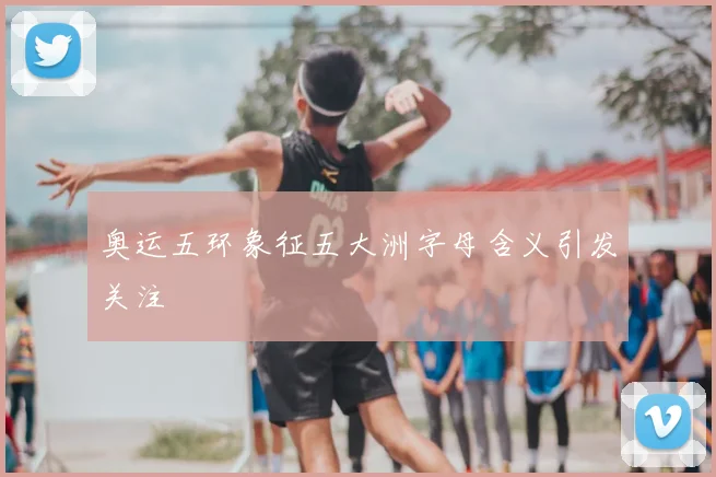 奥运五环象征五大洲字母含义引发关注