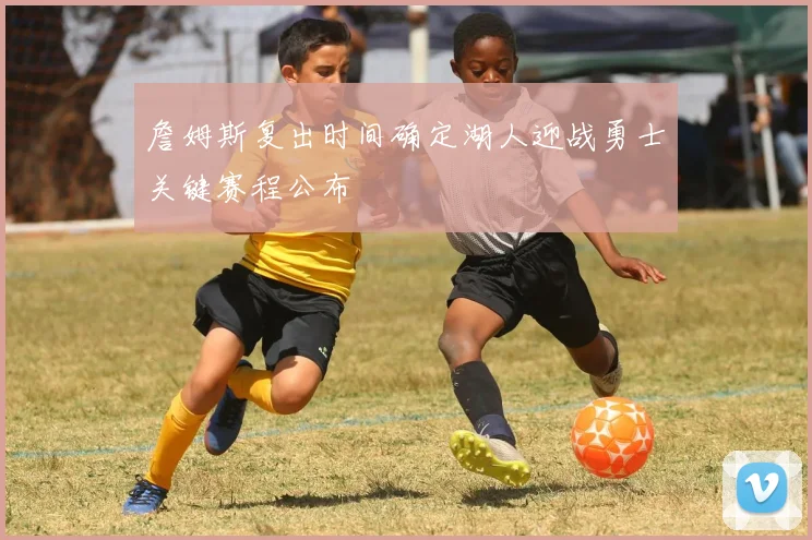 詹姆斯复出时间确定湖人迎战勇士关键赛程公布