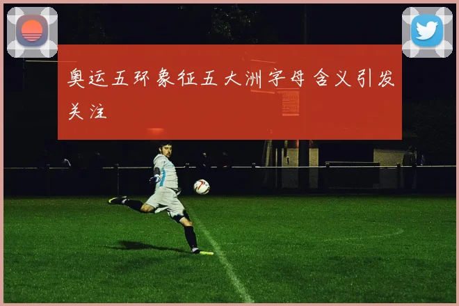 奥运五环象征五大洲字母含义引发关注
