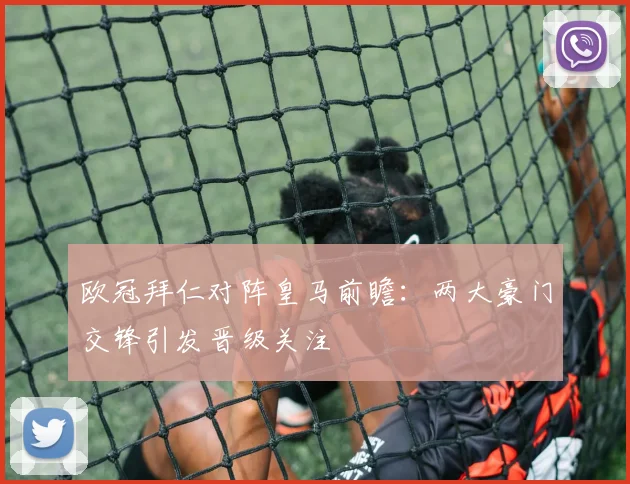 欧冠拜仁对阵皇马前瞻:两大豪门交锋引发晋级关注
