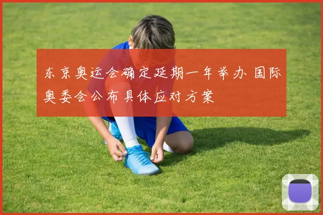 东京奥运会确定延期一年举办 国际奥委会公布具体应对方案