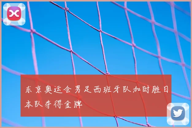 东京奥运会男足西班牙队加时胜日本队夺得金牌
