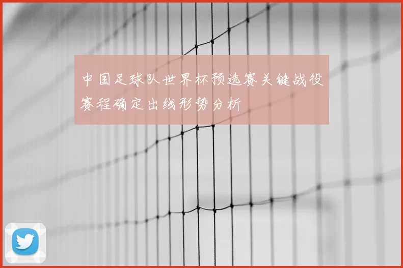 中国足球队世界杯预选赛关键战役赛程确定出线形势分析