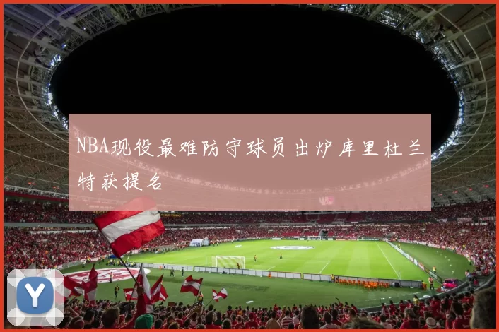 NBA现役最难防守球员出炉库里杜兰特获提名