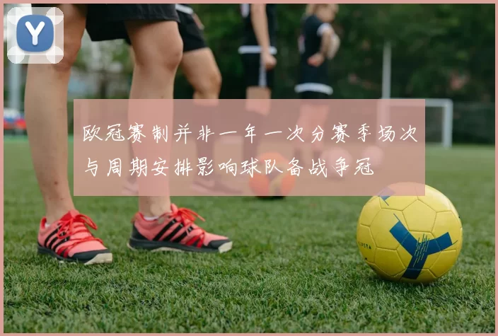 欧冠赛制并非一年一次分赛季场次与周期安排影响球队备战争冠