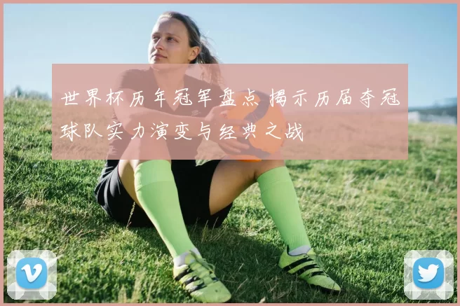世界杯历年冠军盘点 揭示历届夺冠球队实力演变与经典之战