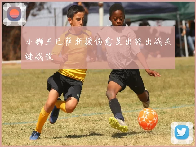 小狮王巴萨新援伤愈复出将出战关键战役