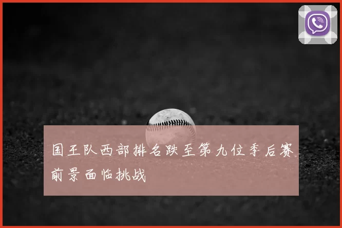 国王队西部排名跌至第九位季后赛前景面临挑战