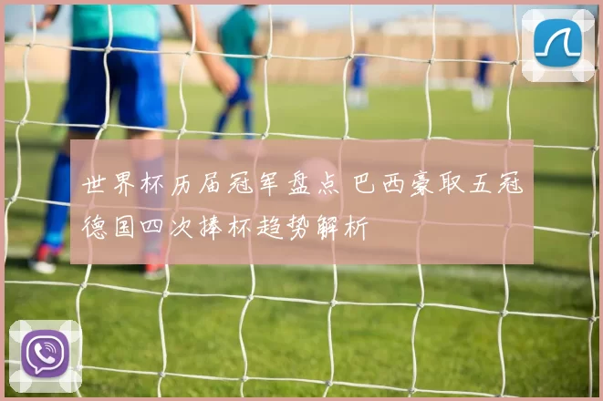世界杯历届冠军盘点 巴西豪取五冠德国四次捧杯趋势解析