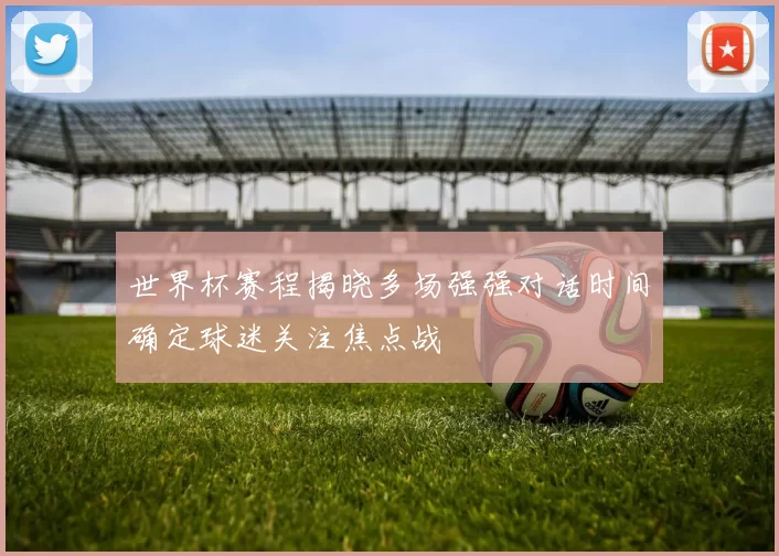 世界杯赛程揭晓多场强强对话时间确定球迷关注焦点战