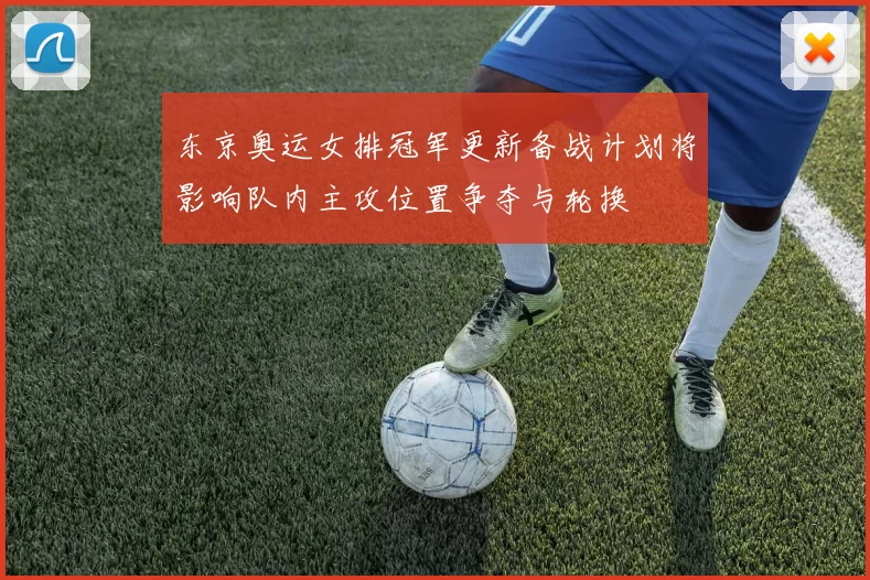 东京奥运女排冠军更新备战计划将影响队内主攻位置争夺与轮换