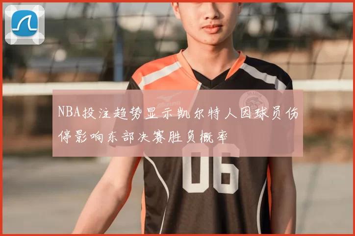 NBA投注趋势显示凯尔特人因球员伤停影响东部决赛胜负概率