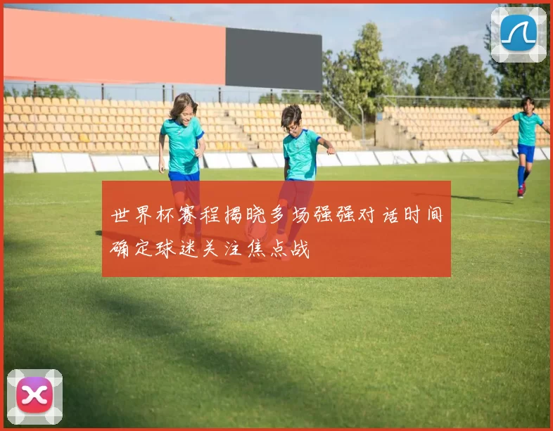 世界杯赛程揭晓多场强强对话时间确定球迷关注焦点战