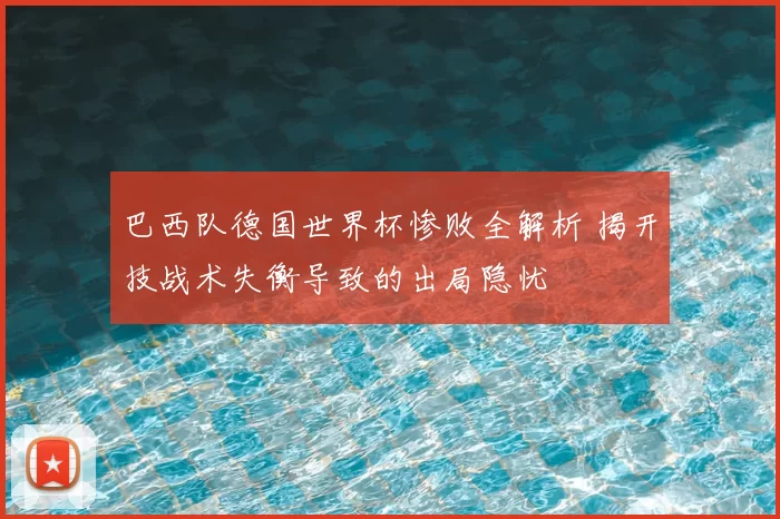 巴西队德国世界杯惨败全解析 揭开技战术失衡导致的出局隐忧