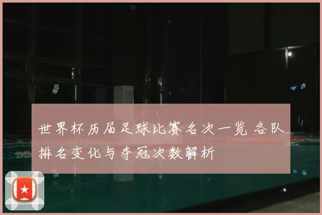 世界杯历届足球比赛名次一览 各队排名变化与夺冠次数解析