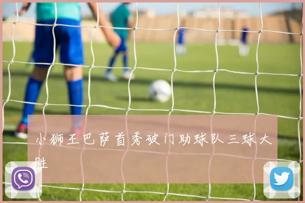 小狮王巴萨首秀破门助球队三球大胜