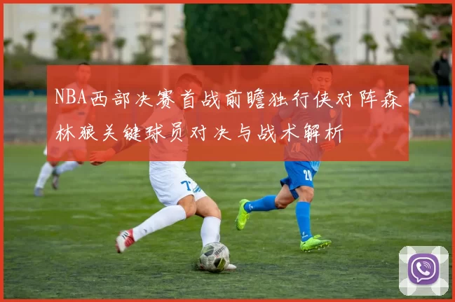 NBA西部决赛首战前瞻独行侠对阵森林狼关键球员对决与战术解析