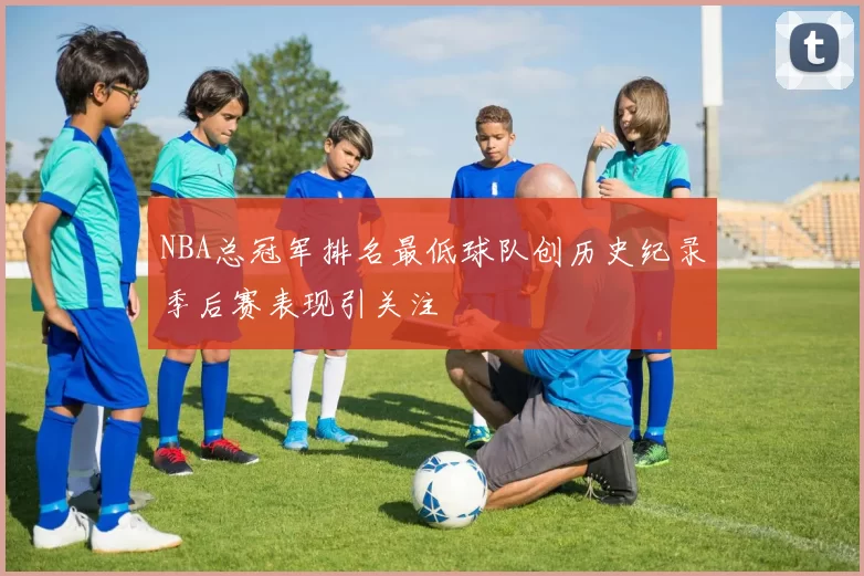 NBA总冠军排名最低球队创历史纪录季后赛表现引关注
