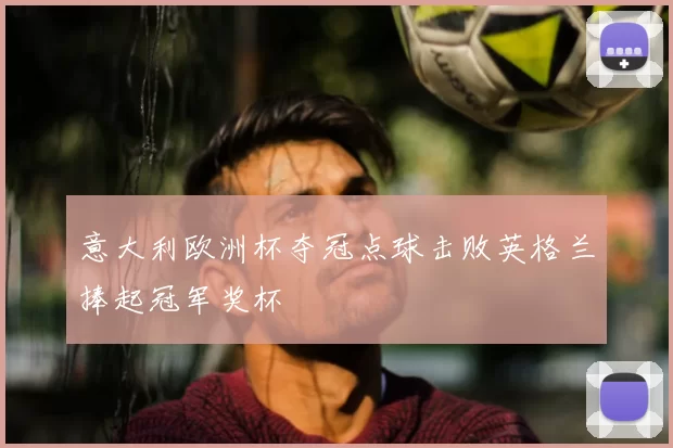 意大利欧洲杯夺冠点球击败英格兰捧起冠军奖杯