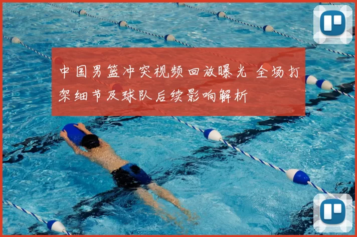 中国男篮冲突视频回放曝光 全场打架细节及球队后续影响解析