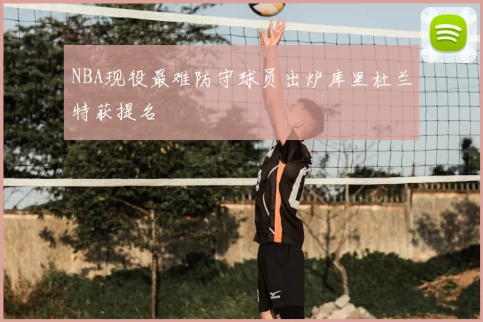 NBA现役最难防守球员出炉库里杜兰特获提名