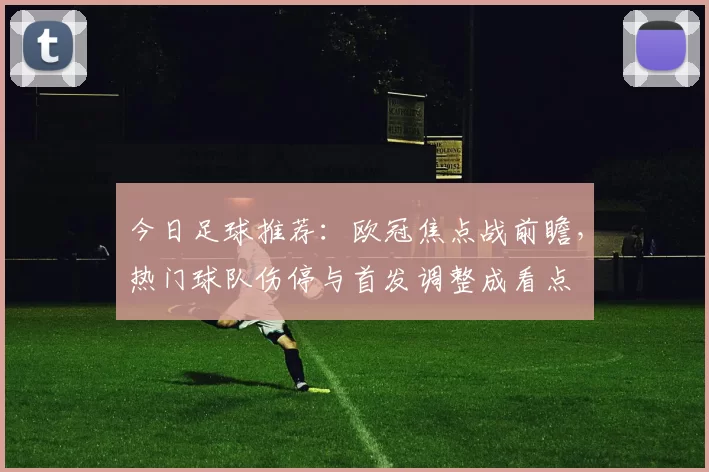 今日足球推荐:欧冠焦点战前瞻,热门球队伤停与首发调整成看点