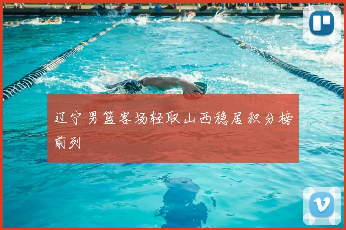 辽宁男篮客场轻取山西稳居积分榜前列