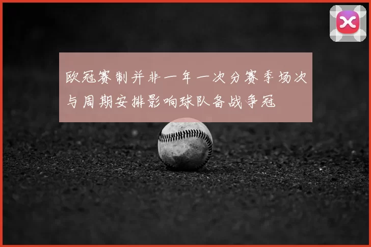 欧冠赛制并非一年一次分赛季场次与周期安排影响球队备战争冠