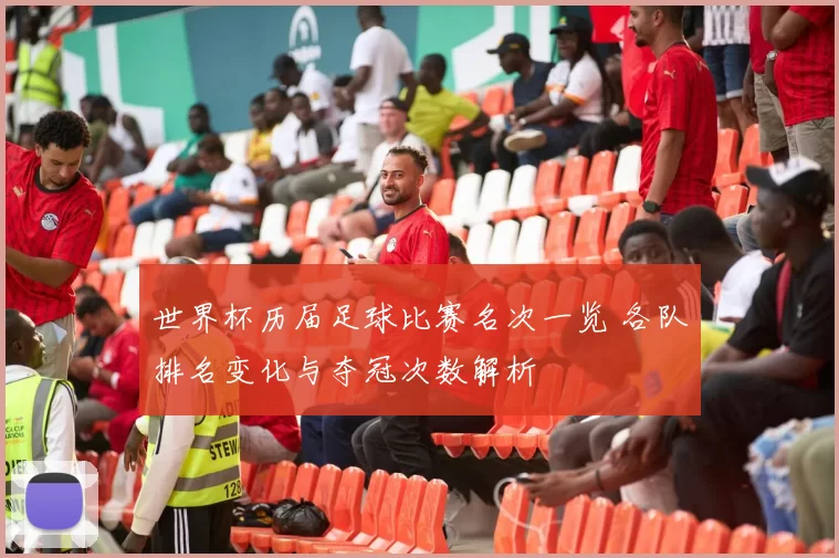 世界杯历届足球比赛名次一览 各队排名变化与夺冠次数解析