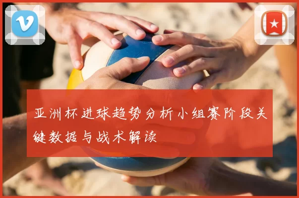 亚洲杯进球趋势分析小组赛阶段关键数据与战术解读