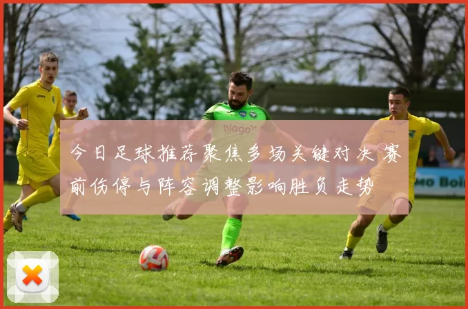 今日足球推荐聚焦多场关键对决 赛前伤停与阵容调整影响胜负走势
