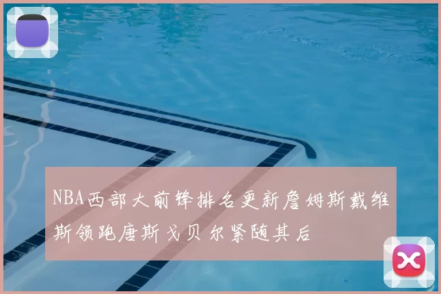 NBA西部大前锋排名更新詹姆斯戴维斯领跑唐斯戈贝尔紧随其后