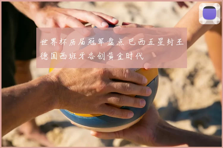 世界杯历届冠军盘点 巴西五星封王德国西班牙各创黄金时代