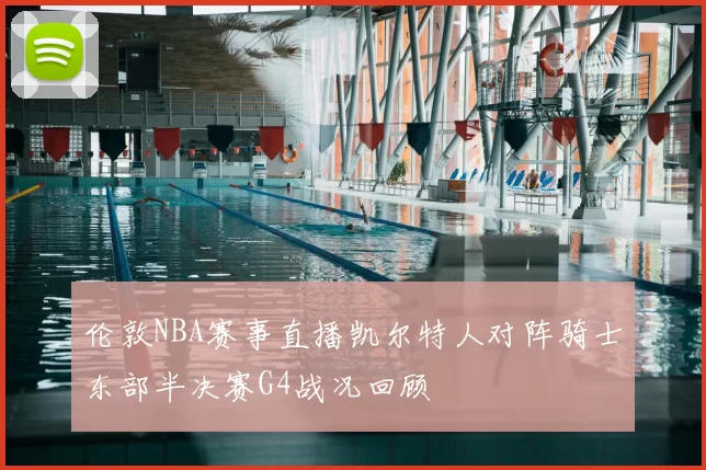 伦敦NBA赛事直播凯尔特人对阵骑士东部半决赛G4战况回顾