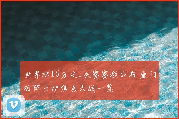 世界杯16分之1决赛赛程公布 豪门对阵出炉焦点大战一览