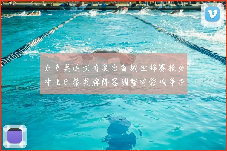 东京奥运女将复出备战世锦赛抢分冲击巴黎奖牌阵容调整将影响争夺