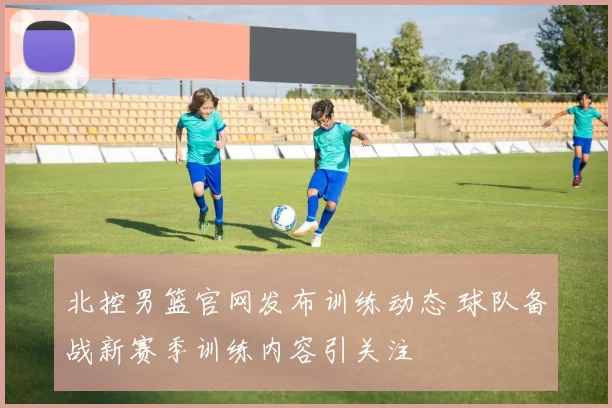 北控男篮官网发布训练动态 球队备战新赛季训练内容引关注