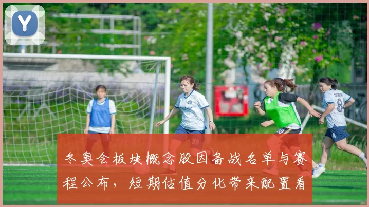 冬奥会板块概念股因备战名单与赛程公布,短期估值分化带来配置看点