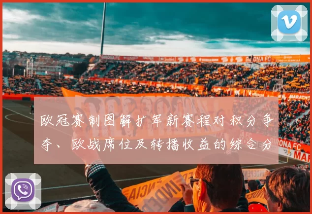 欧冠赛制图解扩军新赛程对积分争夺、欧战席位及转播收益的综合分析