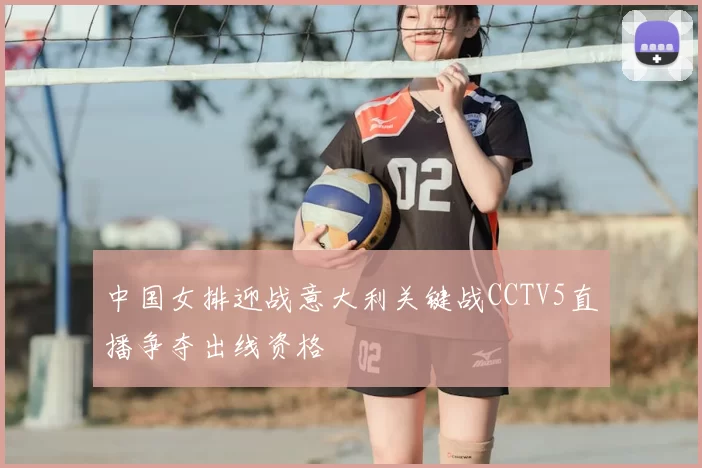 中国女排迎战意大利关键战CCTV5直播争夺出线资格