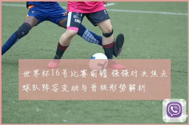 世界杯16号比赛前瞻 强强对决焦点球队阵容变动与晋级形势解析